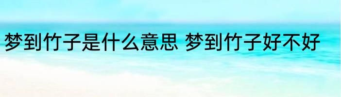 梦到竹子是什么意思 梦到竹子好不好