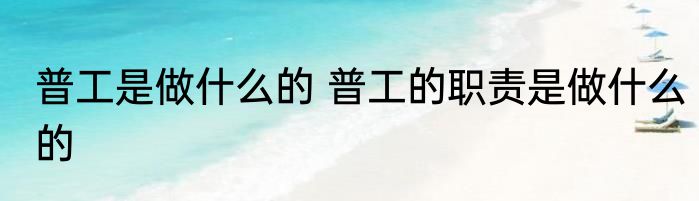 普工是做什么的 普工的职责是做什么的