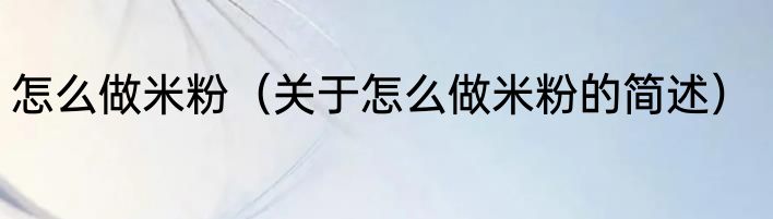 怎么做米粉（关于怎么做米粉的简述）