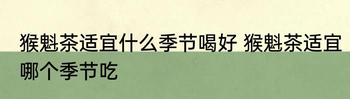 猴魁茶适宜什么季节喝好 猴魁茶适宜哪个季节吃