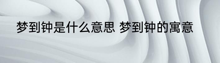 梦到钟是什么意思 梦到钟的寓意