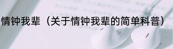 情钟我辈（关于情钟我辈的简单科普）