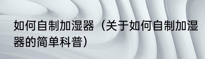 如何自制加湿器（关于如何自制加湿器的简单科普）