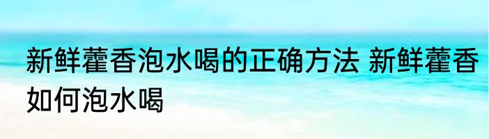 新鲜藿香泡水喝的正确方法 新鲜藿香如何泡水喝