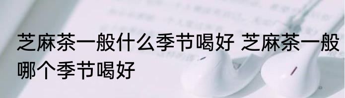 芝麻茶一般什么季节喝好 芝麻茶一般哪个季节喝好