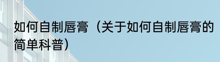 如何自制唇膏（关于如何自制唇膏的简单科普）