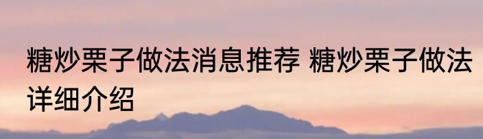糖炒栗子做法消息推荐 糖炒栗子做法详细介绍