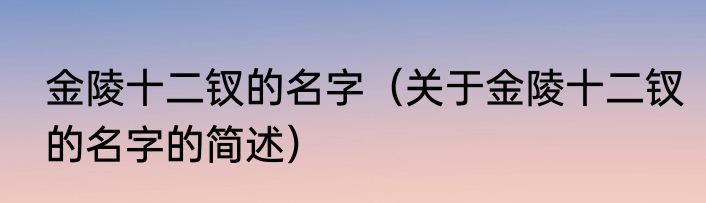 金陵十二钗的名字（关于金陵十二钗的名字的简述）