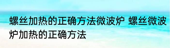 螺丝加热的正确方法微波炉 螺丝微波炉加热的正确方法