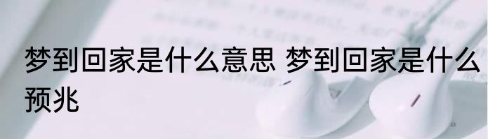 梦到回家是什么意思 梦到回家是什么预兆