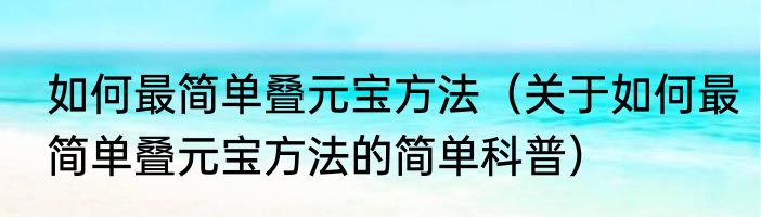 如何最简单叠元宝方法（关于如何最简单叠元宝方法的简单科普）