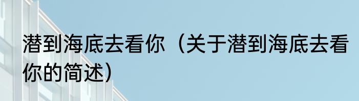 潜到海底去看你（关于潜到海底去看你的简述）