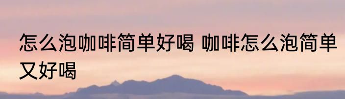 怎么泡咖啡简单好喝 咖啡怎么泡简单又好喝