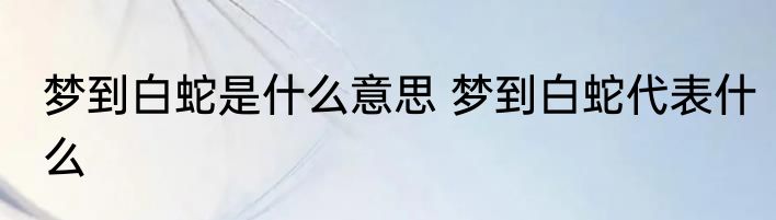 梦到白蛇是什么意思 梦到白蛇代表什么
