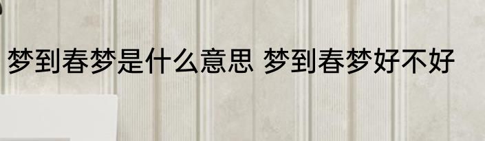 梦到春梦是什么意思 梦到春梦好不好