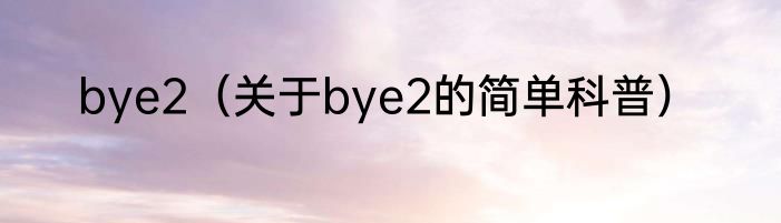 bye2（关于bye2的简单科普）