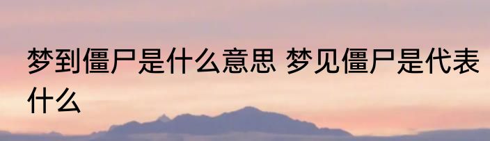 梦到僵尸是什么意思 梦见僵尸是代表什么