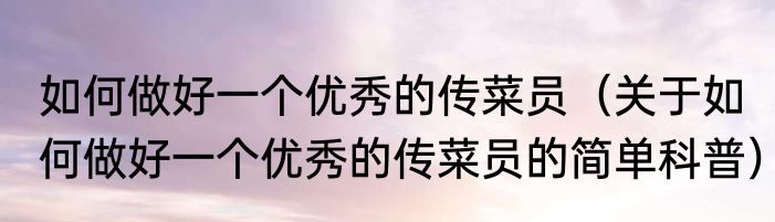 如何做好一个优秀的传菜员（关于如何做好一个优秀的传菜员的简单科普）