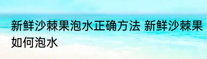 新鲜沙棘果泡水正确方法 新鲜沙棘果如何泡水