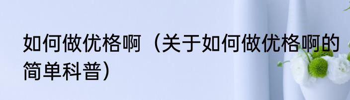 如何做优格啊（关于如何做优格啊的简单科普）