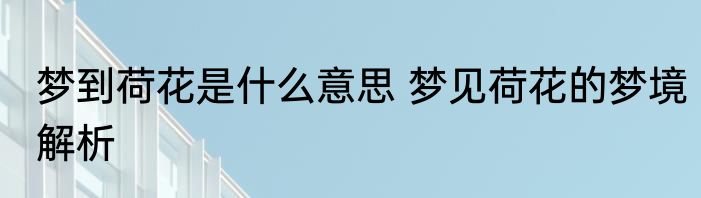 梦到荷花是什么意思 梦见荷花的梦境解析