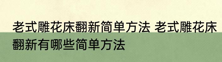 老式雕花床翻新简单方法 老式雕花床翻新有哪些简单方法