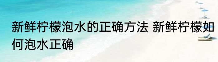 新鲜柠檬泡水的正确方法 新鲜柠檬如何泡水正确