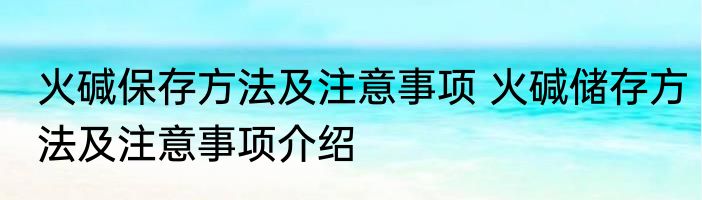 火碱保存方法及注意事项 火碱储存方法及注意事项介绍
