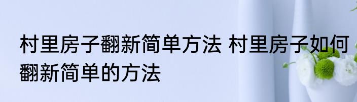 村里房子翻新简单方法 村里房子如何翻新简单的方法