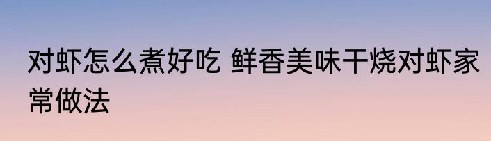 对虾怎么煮好吃 鲜香美味干烧对虾家常做法
