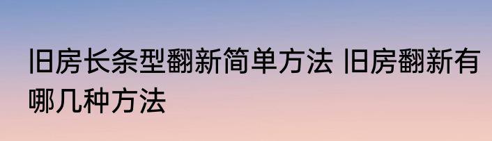 旧房长条型翻新简单方法 旧房翻新有哪几种方法