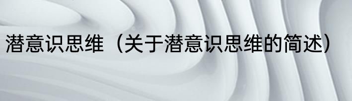 潜意识思维（关于潜意识思维的简述）