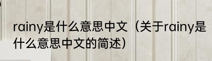 rainy是什么意思中文（关于rainy是什么意思中文的简述）