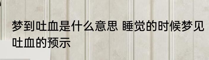 梦到吐血是什么意思 睡觉的时候梦见吐血的预示