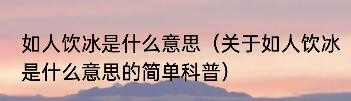如人饮冰是什么意思（关于如人饮冰是什么意思的简单科普）