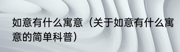 如意有什么寓意（关于如意有什么寓意的简单科普）