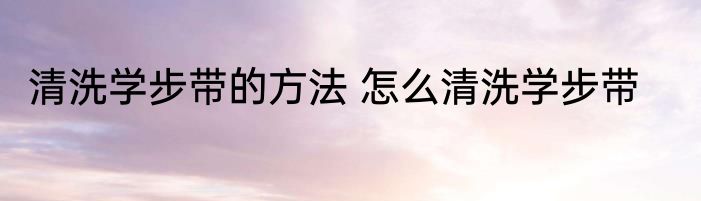 清洗学步带的方法 怎么清洗学步带