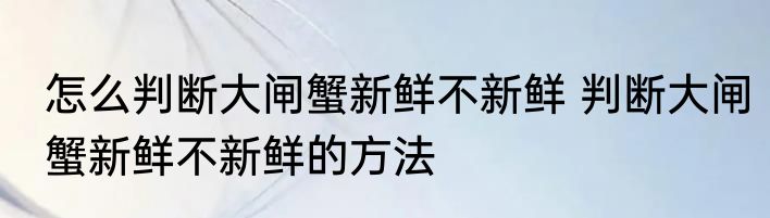 怎么判断大闸蟹新鲜不新鲜 判断大闸蟹新鲜不新鲜的方法
