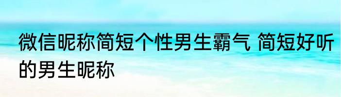 微信昵称简短个性男生霸气 简短好听的男生昵称
