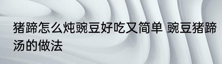 猪蹄怎么炖豌豆好吃又简单 豌豆猪蹄汤的做法