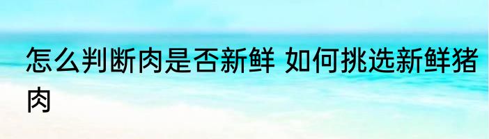 怎么判断肉是否新鲜 如何挑选新鲜猪肉