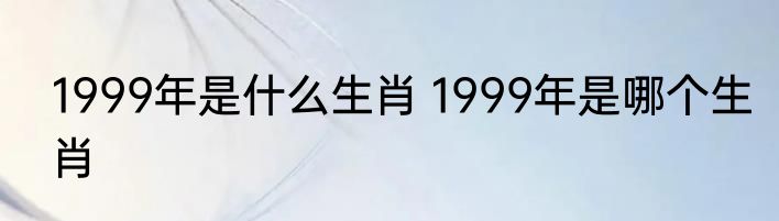 1999年是什么生肖 1999年是哪个生肖