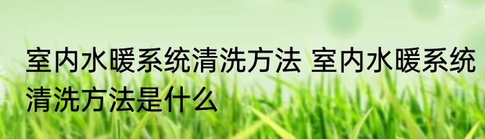室内水暖系统清洗方法 室内水暖系统清洗方法是什么
