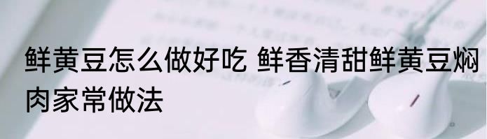 鲜黄豆怎么做好吃 鲜香清甜鲜黄豆焖肉家常做法