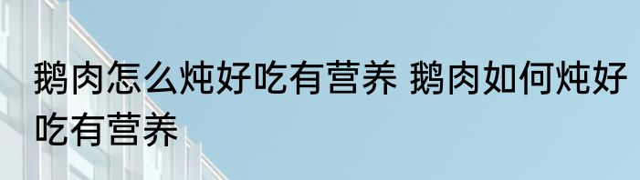 鹅肉怎么炖好吃有营养 鹅肉如何炖好吃有营养