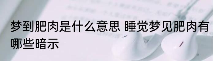 梦到肥肉是什么意思 睡觉梦见肥肉有哪些暗示
