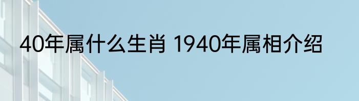 40年属什么生肖 1940年属相介绍