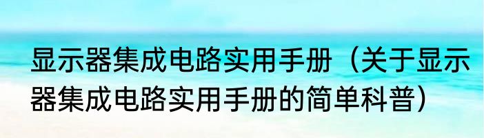 显示器集成电路实用手册（关于显示器集成电路实用手册的简单科普）
