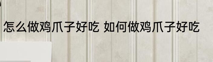 怎么做鸡爪子好吃 如何做鸡爪子好吃
