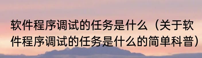 软件程序调试的任务是什么（关于软件程序调试的任务是什么的简单科普）